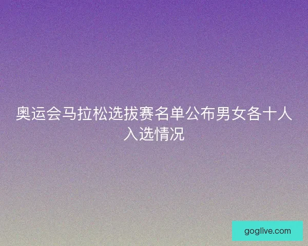 奥运会马拉松选拔赛名单公布男女各十人入选情况