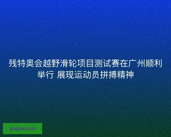 残特奥会越野滑轮项目测试赛在广州顺利举行 展现运动员拼搏精神