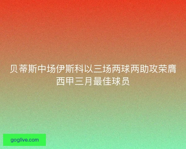 贝蒂斯中场伊斯科以三场两球两助攻荣膺西甲三月最佳球员
