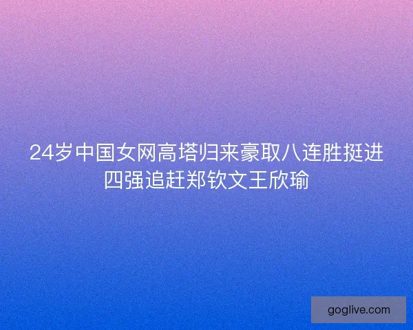 24岁中国女网高塔归来豪取八连胜挺进四强追赶郑钦文王欣瑜