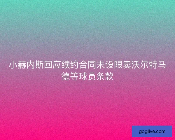 小赫内斯回应续约合同未设限卖沃尔特马德等球员条款