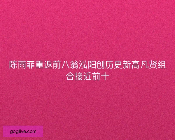 陈雨菲重返前八翁泓阳创历史新高凡贤组合接近前十