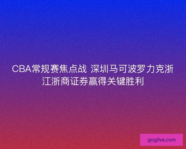 CBA常规赛焦点战 深圳马可波罗力克浙江浙商证券赢得关键胜利